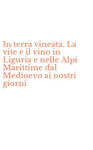 In terra vineata. La vite e il vino in Liguria e nelle Alpi Marittime dal Medioevo ai nostri giorni
