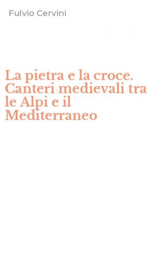 La pietra e la croce. Canteri medievali tra le Alpi e il Mediterraneo