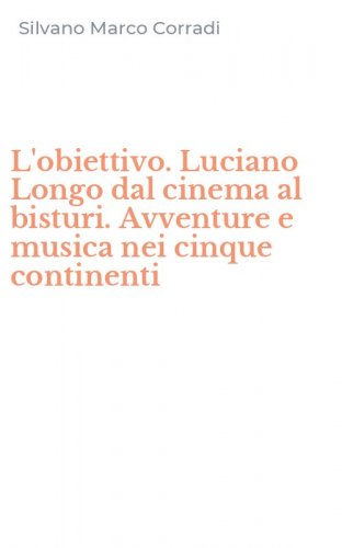 L'obiettivo. Luciano Longo dal cinema al bisturi. Avventure e musica nei cinque continenti
