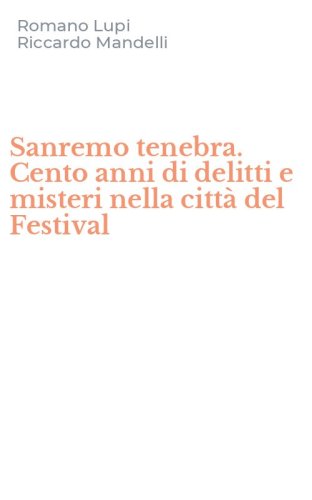 Sanremo tenebra. Cento anni di delitti e misteri nella citt&agrave; del Festival