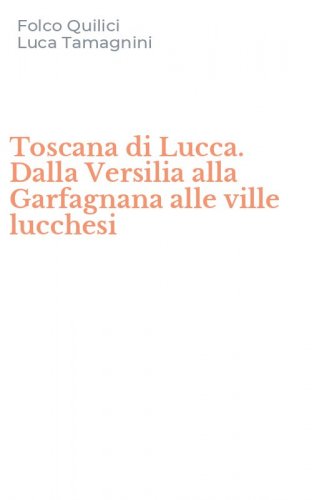 Toscana di Lucca. Dalla Versilia alla Garfagnana alle ville lucchesi
