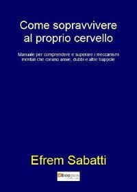 Come sopravvivere al proprio cervello. Manuale per comprendere e superare i meccanismi mentali che creano ansie, dubbi e altre trappole