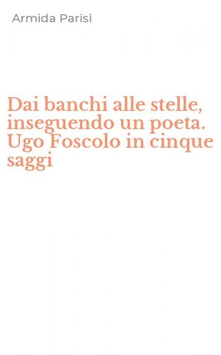 Dai banchi alle stelle, inseguendo un poeta. Ugo Foscolo in cinque saggi