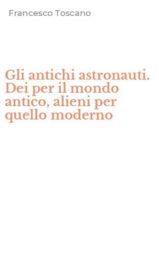 Gli antichi astronauti. Dei per il mondo antico, alieni per quello moderno