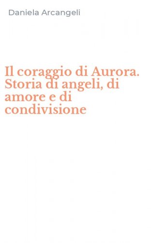 Il coraggio di Aurora. Storia di angeli, di amore e di condivisione