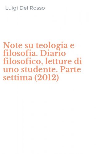 Note su teologia e filosofia. Diario filosofico, letture di uno studente. Parte settima (2012)