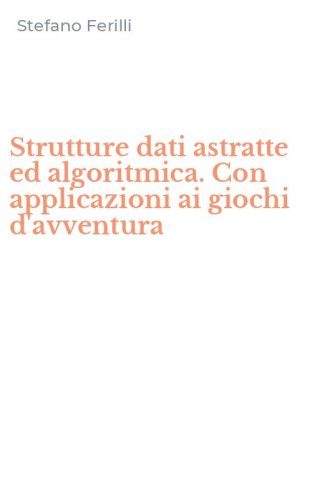 Strutture dati astratte ed algoritmica. Con applicazioni ai giochi d'avventura