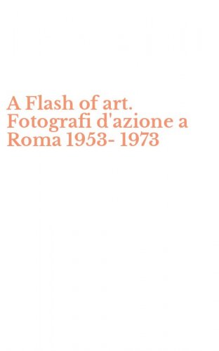 A Flash of art. Fotografi d'azione a Roma 1953-1973