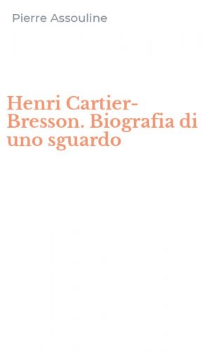 Henri Cartier-Bresson. Biografia di uno sguardo