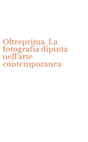 Oltreprima. La fotografia dipinta nell'arte contemporanea