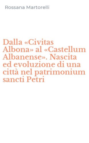 Dalla &laquo;Civitas Albona&raquo; al &laquo;Castellum Albanense&raquo;. Nascita ed evoluzione di una citt&agrave; nel patrimonium sancti Petri