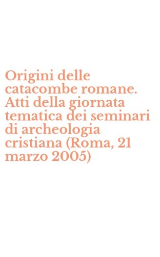 Origini delle catacombe romane. Atti della giornata tematica dei seminari di archeologia cristiana (Roma, 21 marzo 2005)