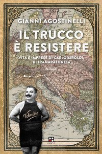 Il trucco &egrave; resistere. Vita e imprese di Carlo Airoldi, ultramaratoneta