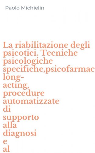 La riabilitazione degli psicotici. Tecniche psicologiche specifiche,psicofarmaci long-acting, procedure automatizzate di supporto alla diagnosi e al trattamento
