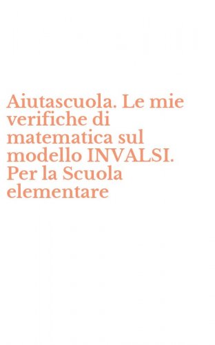 Aiutascuola. Le mie verifiche di matematica sul modello INVALSI. Per la Scuola elementare