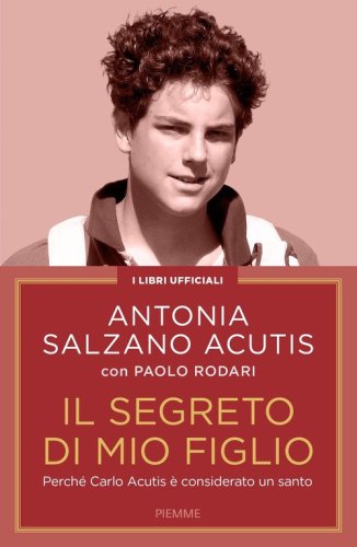 Il segreto di mio figlio. Perch&eacute; Carlo Acutis &egrave; considerato un santo