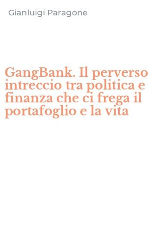 GangBank. Il perverso intreccio tra politica e finanza che ci frega il portafoglio e la vita