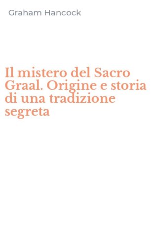 Il mistero del Sacro Graal. Origine e storia di una tradizione segreta