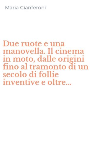 Due ruote e una manovella. Il cinema in moto, dalle origini fino al tramonto di un secolo di follie inventive e oltre...