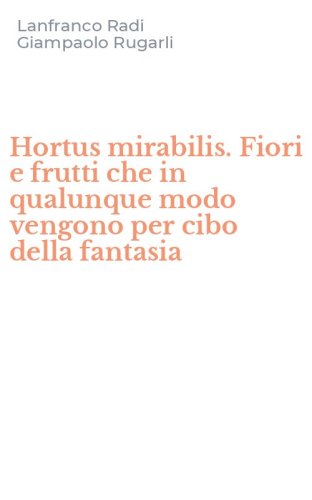 Hortus mirabilis. Fiori e frutti che in qualunque modo vengono per cibo della fantasia