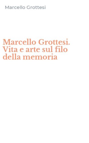 Marcello Grottesi. Vita e arte sul filo della memoria