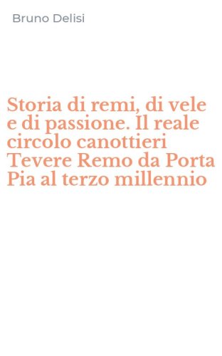 Storia di remi, di vele e di passione. Il reale circolo canottieri Tevere Remo da Porta Pia al terzo millennio