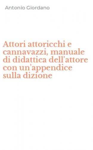 Attori attoricchi e cannavazzi, manuale di didattica dell'attore con un'appendice sulla dizione