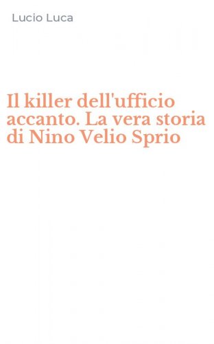 Il killer dell'ufficio accanto. La vera storia di Nino Velio Sprio