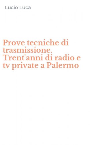 Prove tecniche di trasmissione. Trent'anni di radio e tv private a Palermo