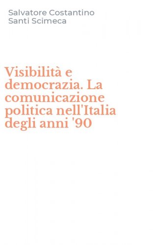 Visibilit&agrave; e democrazia. La comunicazione politica nell'Italia degli anni '90