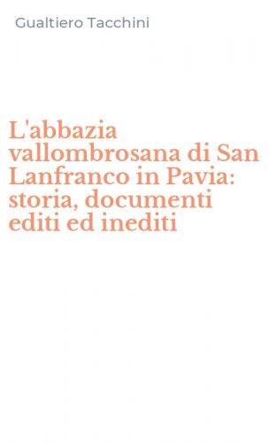 L'abbazia vallombrosana di San Lanfranco in Pavia: storia, documenti editi ed inediti