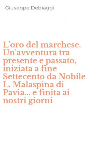 L'oro del marchese. Un'avventura tra presente e passato, iniziata a fine Settecento da Nobile L. Malaspina di Pavia... e finita ai nostri giorni