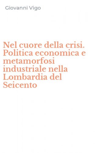 Nel cuore della crisi. Politica economica e metamorfosi industriale nella Lombardia del Seicento