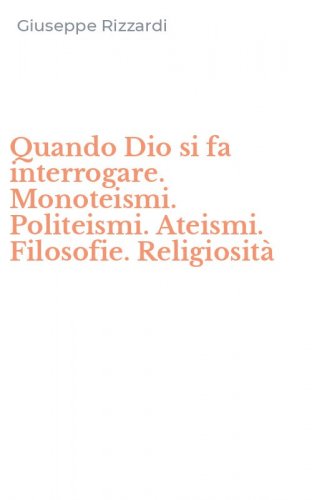 Quando Dio si fa interrogare. Monoteismi. Politeismi. Ateismi. Filosofie. Religiosit&agrave;