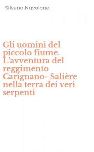 Gli uomini del piccolo fiume. L'avventura del reggimento Carignano-Sali&egrave;re nella terra dei veri serpenti