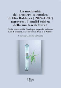 La modernit&agrave; del pensiero scientifico di Elio Baldacci (1909-1987) attraverso l'analisi critica della sua tesi di laurea. Nella storia della Patologia vegetale italiana: Elio Baldacci, da Volterra a Pisa e a Milano