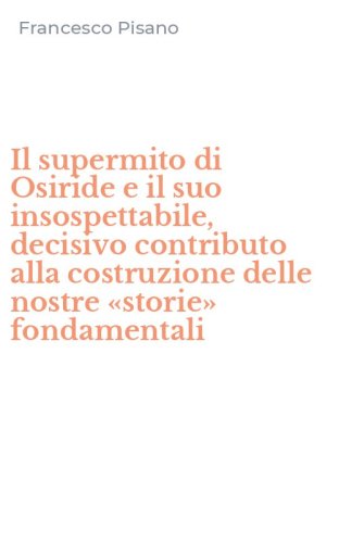 Il supermito di Osiride e il suo insospettabile, decisivo contributo alla costruzione delle nostre &laquo;storie&raquo; fondamentali