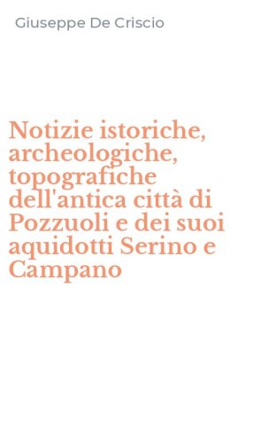 Notizie istoriche, archeologiche, topografiche dell'antica citt&agrave; di Pozzuoli e dei suoi aquidotti Serino e Campano