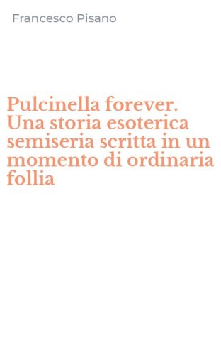 Pulcinella forever. Una storia esoterica semiseria scritta in un momento di ordinaria follia