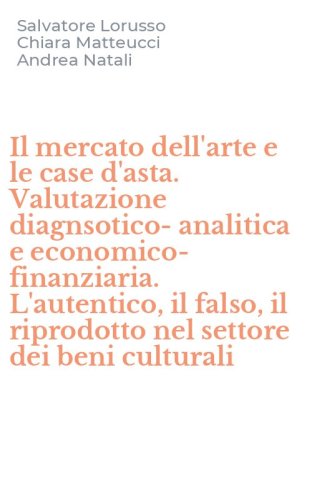 Il mercato dell'arte e le case d'asta. Valutazione diagnsotico-analitica e economico-finanziaria. L'autentico, il falso, il riprodotto nel settore dei beni culturali