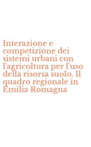Interazione e competizione dei sistemi urbani con l'agricoltura per l'uso della risorsa suolo. Il quadro regionale in Emilia Romagna