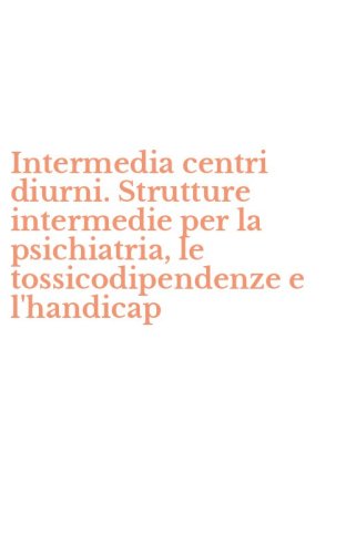 Intermedia centri diurni. Strutture intermedie per la psichiatria, le tossicodipendenze e l'handicap