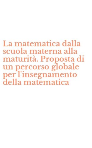 La matematica dalla scuola materna alla maturit&agrave;. Proposta di un percorso globale per l'insegnamento della matematica