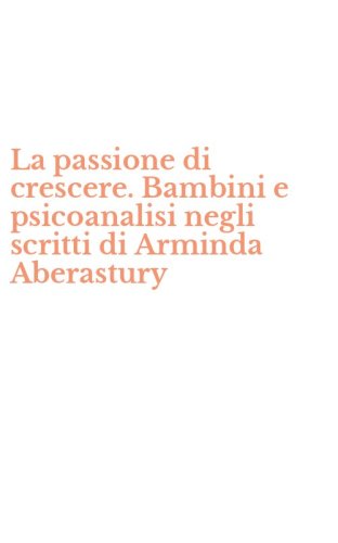 La passione di crescere. Bambini e psicoanalisi negli scritti di Arminda Aberastury