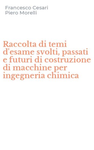 Raccolta di temi d'esame svolti, passati e futuri di costruzione di macchine per ingegneria chimica