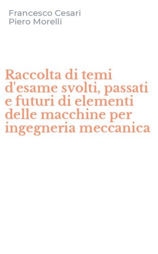 Raccolta di temi d'esame svolti, passati e futuri di elementi delle macchine per ingegneria meccanica