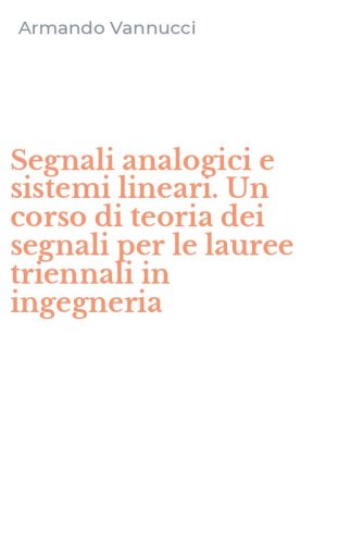 Segnali analogici e sistemi lineari. Un corso di teoria dei segnali per le lauree triennali in ingegneria