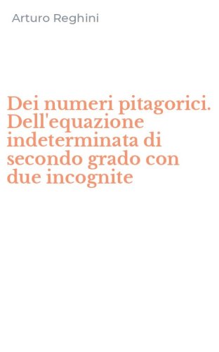 Dei numeri pitagorici. Dell'equazione indeterminata di secondo grado con due incognite