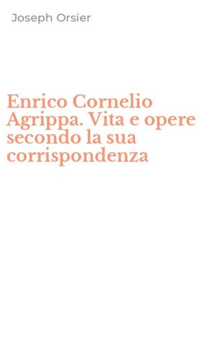 Enrico Cornelio Agrippa. Vita e opere secondo la sua corrispondenza