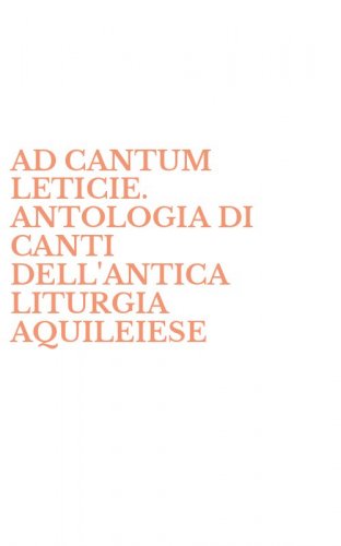 AD CANTUM LETICIE. ANTOLOGIA DI CANTI DELL'ANTICA LITURGIA AQUILEIESE